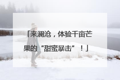 来澜沧，体验千亩芒果的“甜蜜暴击”！