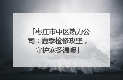 枣庄市中区热力公司：夏季检修攻坚，守护寒冬温暖