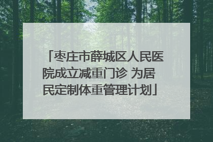 枣庄市薛城区人民医院成立减重门诊 为居民定制体重管理计划