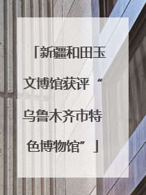 新疆和田玉文博馆获评“乌鲁木齐市特色博物馆”