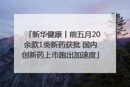 新华健康丨前五月20余款1类新药获批 国内创新药上市跑出加速度