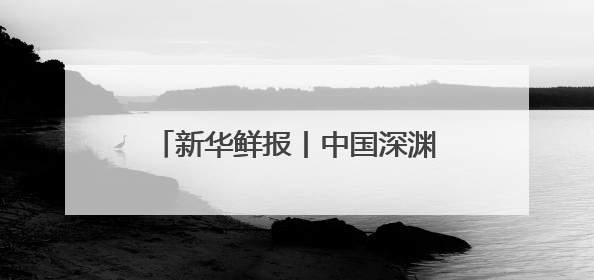 新华鲜报丨中国深渊科考，走向世界！