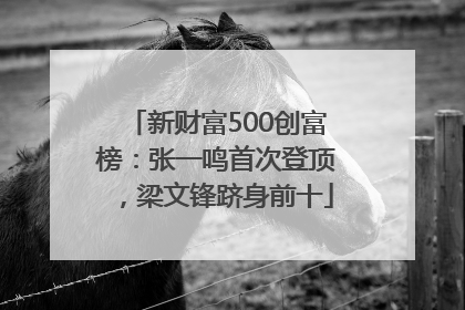 新财富500创富榜：张一鸣首次登顶，梁文锋跻身前十