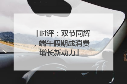 时评：双节同辉，端午假期成消费增长新动力