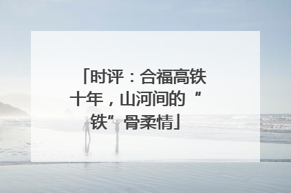 时评：合福高铁十年，山河间的“铁”骨柔情