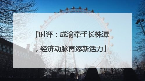时评：成渝牵手长株潭，经济动脉再添新活力