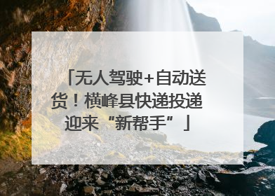 无人驾驶+自动送货！横峰县快递投递迎来“新帮手”