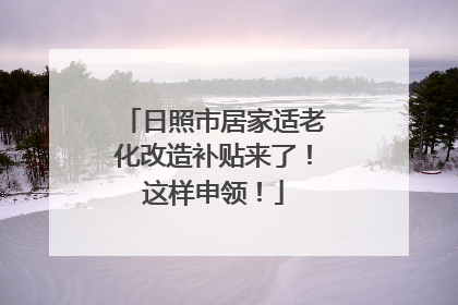 日照市居家适老化改造补贴来了！这样申领！