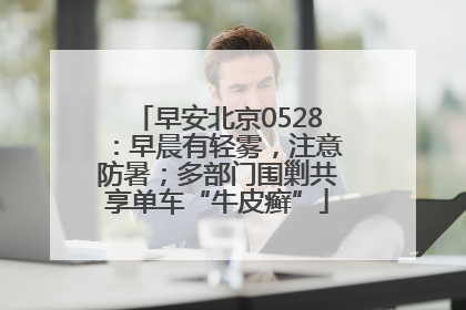 早安北京0528：早晨有轻雾，注意防暑；多部门围剿共享单车“牛皮癣”