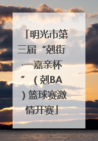 明光市第三届“剋街·一嘉亲杯”（剋BA）篮球赛激情开赛
