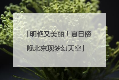 明艳又美丽！夏日傍晚北京现梦幻天空