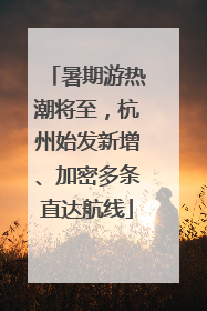 暑期游热潮将至，杭州始发新增、加密多条直达航线