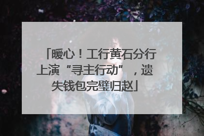 暖心！工行黄石分行上演“寻主行动”，遗失钱包完璧归赵