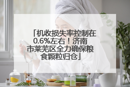 机收损失率控制在0.6%左右！济南市莱芜区全力确保粮食颗粒归仓