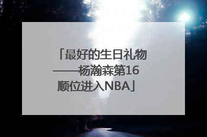 最好的生日礼物——杨瀚森第16顺位进入NBA