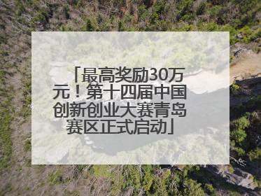 最高奖励30万元！第十四届中国创新创业大赛青岛赛区正式启动