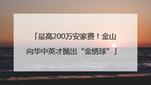 最高200万安家费！金山向华中英才抛出“金绣球”