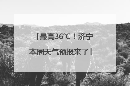 最高36℃！济宁本周天气预报来了