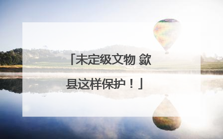 未定级文物 歙县这样保护！