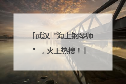 武汉“海上钢琴师”，火上热搜！