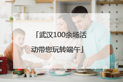 武汉100余场活动带您玩转端午