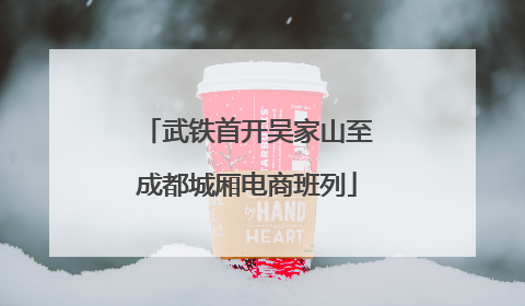 武铁首开吴家山至成都城厢电商班列