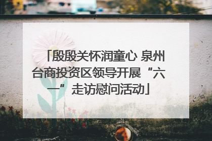 殷殷关怀润童心 泉州台商投资区领导开展“六一”走访慰问活动