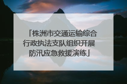 株洲市交通运输综合行政执法支队组织开展防汛应急救援演练