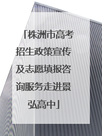 株洲市高考招生政策宣传及志愿填报咨询服务走进景弘高中