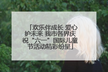 欢乐伴成长 爱心护未来 我市各界庆祝“六一”国际儿童节活动精彩纷呈