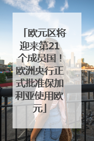 欧元区将迎来第21个成员国！欧洲央行正式批准保加利亚使用欧元