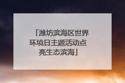 潍坊滨海区世界环境日主题活动点亮生态滨海