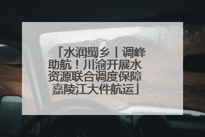 水润蜀乡丨调峰助航！川渝开展水资源联合调度保障嘉陵江大件航运