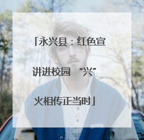 永兴县：红色宣讲进校园 “兴”火相传正当时