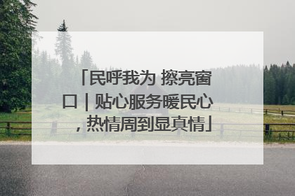 民呼我为 擦亮窗口｜贴心服务暖民心，热情周到显真情