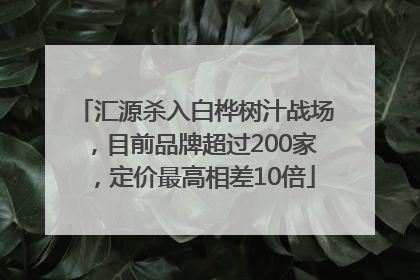 汇源杀入白桦树汁战场，目前品牌超过200家，定价最高相差10倍
