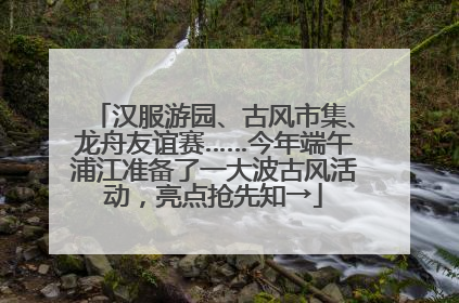 汉服游园、古风市集、龙舟友谊赛……今年端午浦江准备了一大波古风活动，亮点抢先知→