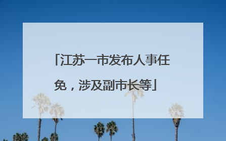 江苏一市发布人事任免，涉及副市长等