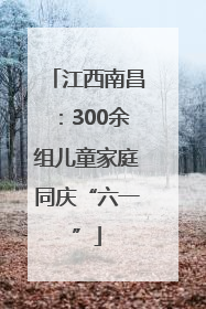 江西南昌：300余组儿童家庭同庆“六一”