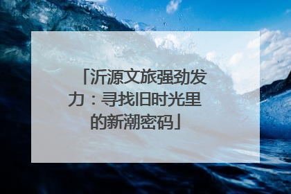 沂源文旅强劲发力：寻找旧时光里的新潮密码