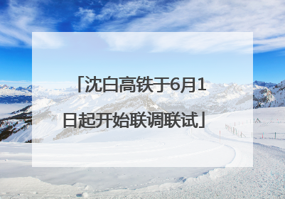 沈白高铁于6月1日起开始联调联试