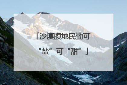沙漠腹地民勤可“盐”可“甜”