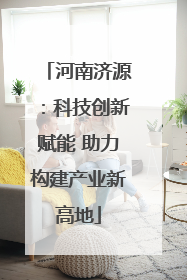 河南济源：科技创新赋能 助力构建产业新高地