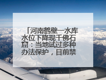 河南鹤壁一水库水位下降现千佛石窟：当地试过多种办法保护，目前禁止打卡