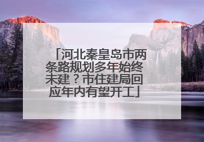 河北秦皇岛市两条路规划多年始终未建？市住建局回应年内有望开工