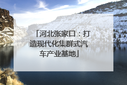 河北张家口：打造现代化集群式汽车产业基地