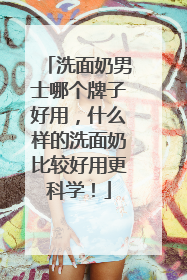 洗面奶男士哪个牌子好用，什么样的洗面奶比较好用更科学！