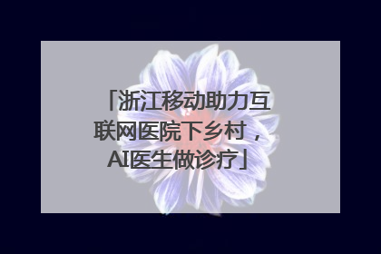 浙江移动助力互联网医院下乡村，AI医生做诊疗