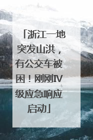 浙江一地突发山洪，有公交车被困！刚刚Ⅳ级应急响应启动