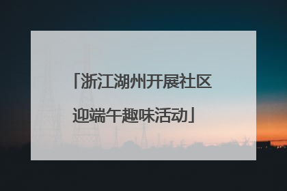 浙江湖州开展社区迎端午趣味活动